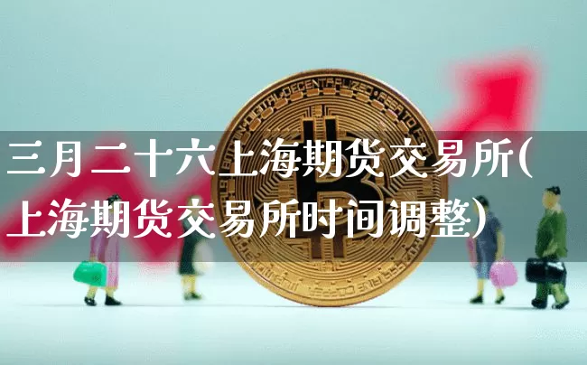 三月二十六上海期货交易所(上海期货交易所时间调整)_未分类_第1张_相聚币圈 三月二十六上海期货交易所(上海期货交易所时间调整)_https://www.xjzxxn66.com_未分类_第1张