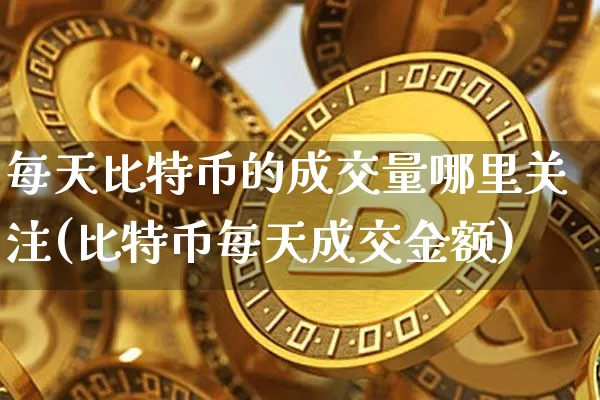 每天比特币的成交量哪里关注(比特币每天成交金额)_https://www.xjzxxn66.com_区块链_第1张