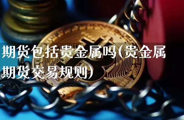 期货包括贵金属吗(贵金属期货交易规则)_比特币_第1张_相聚币圈 期货包括贵金属吗(贵金属期货交易规则)_https://www.xjzxxn66.com_比特币_第1张