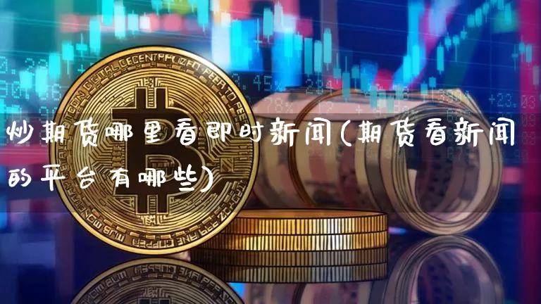 炒期货哪里看即时新闻(期货看新闻的平台有哪些)_https://www.xjzxxn66.com_比特币_第1张