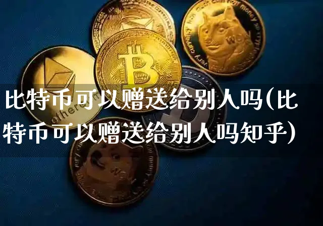 比特币可以赠送给别人吗(比特币可以赠送给别人吗知乎)_https://www.xjzxxn66.com_以太坊_第1张