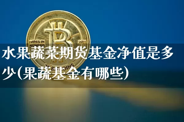 水果蔬菜期货基金净值是多少(果蔬基金有哪些)_https://www.xjzxxn66.com_以太坊_第1张