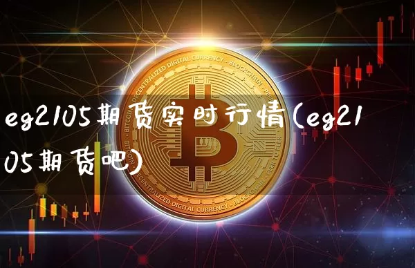 eg2105期货实时行情(eg2105期货吧)_比特币_第1张_相聚币圈 eg2105期货实时行情(eg2105期货吧)_https://www.xjzxxn66.com_比特币_第1张