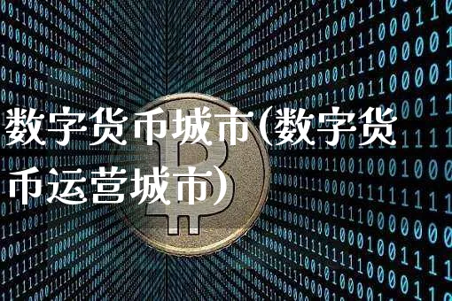 数字货币城市(数字货币运营城市)_https://www.xjzxxn66.com_币圈资讯_第1张