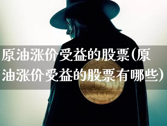 原油涨价受益的股票(原油涨价受益的股票有哪些)_https://www.xjzxxn66.com_区块链_第1张