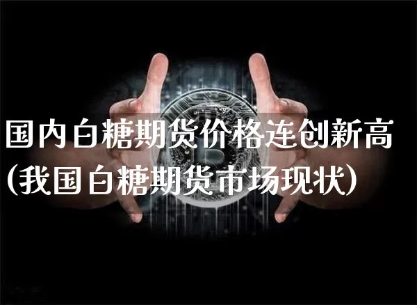 国内白糖期货价格连创新高(我国白糖期货市场现状)_https://www.xjzxxn66.com_区块链_第1张