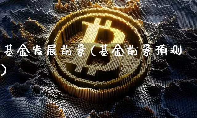 基金发展前景(基金前景预测)_https://www.xjzxxn66.com_币圈资讯_第1张