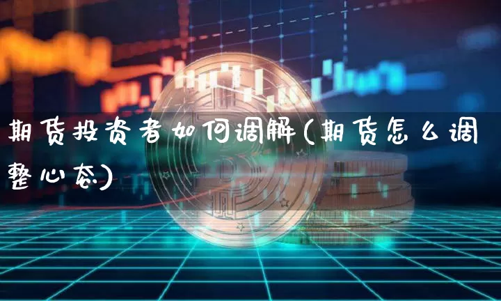 期货投资者如何调解(期货怎么调整心态)_https://www.xjzxxn66.com_区块链_第1张