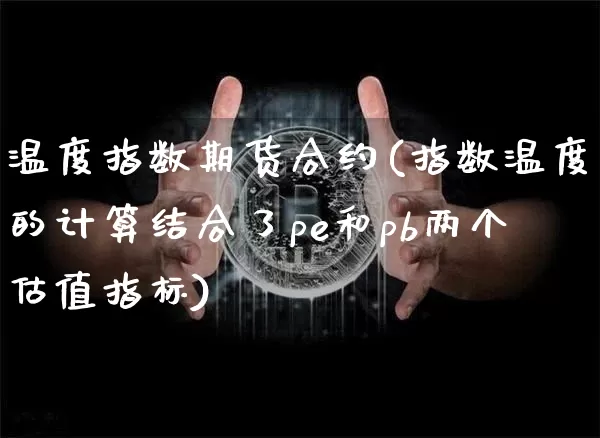 温度指数期货合约(指数温度的计算结合了pe和pb两个估值指标)_https://www.xjzxxn66.com_区块链_第1张