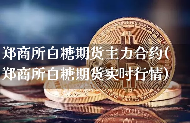 郑商所白糖期货主力合约(郑商所白糖期货实时行情)_https://www.xjzxxn66.com_比特币_第1张
