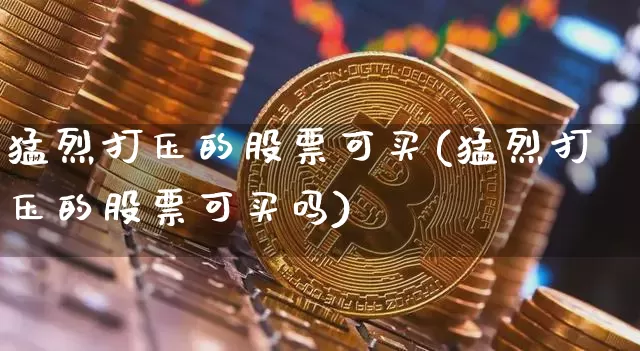 猛烈打压的股票可买(猛烈打压的股票可买吗)_比特币_第1张_相聚币圈 猛烈打压的股票可买(猛烈打压的股票可买吗)_https://www.xjzxxn66.com_比特币_第1张
