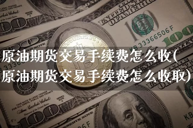 原油期货交易手续费怎么收(原油期货交易手续费怎么收取)_币圈资讯_第1张_相聚币圈 原油期货交易手续费怎么收(原油期货交易手续费怎么收取)_https://www.xjzxxn66.com_币圈资讯_第1张
