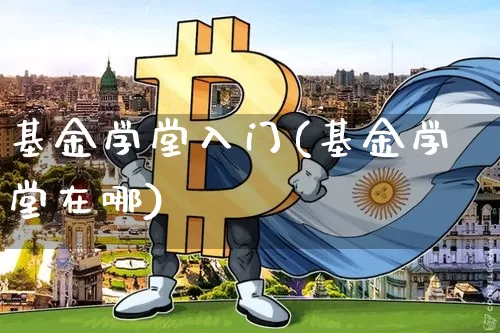 基金学堂入门(基金学堂在哪)_https://www.xjzxxn66.com_以太坊_第1张