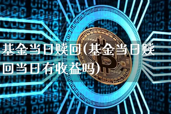 基金当日赎回(基金当日赎回当日有收益吗)_https://www.xjzxxn66.com_未分类_第1张