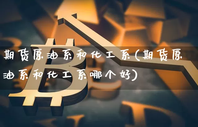 期货原油系和化工系(期货原油系和化工系哪个好)_区块链_第1张_相聚币圈 期货原油系和化工系(期货原油系和化工系哪个好)_https://www.xjzxxn66.com_区块链_第1张