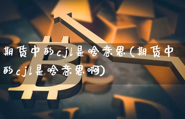 期货中的cjl是啥意思(期货中的cjl是啥意思啊)_币圈资讯_第1张_相聚币圈 期货中的cjl是啥意思(期货中的cjl是啥意思啊)_https://www.xjzxxn66.com_币圈资讯_第1张