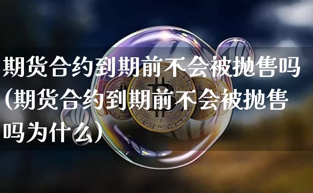 期货合约到期前不会被抛售吗(期货合约到期前不会被抛售吗为什么)_https://www.xjzxxn66.com_区块链_第1张
