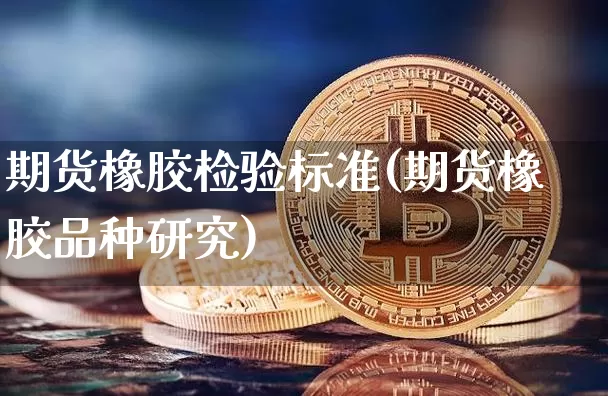 期货橡胶检验标准(期货橡胶品种研究)_比特币_第1张_相聚币圈 期货橡胶检验标准(期货橡胶品种研究)_https://www.xjzxxn66.com_比特币_第1张