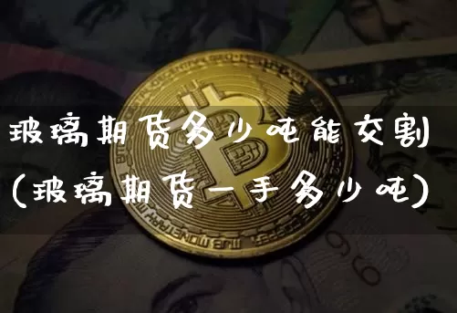 玻璃期货多少吨能交割(玻璃期货一手多少吨)_https://www.xjzxxn66.com_未分类_第1张