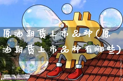 原油期货上市品种(原油期货上市品种有哪些)_https://www.xjzxxn66.com_未分类_第1张