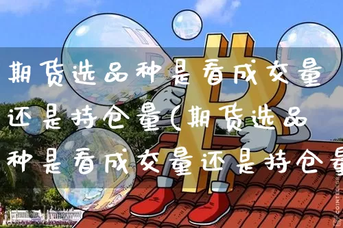 期货选品种是看成交量还是持仓量(期货选品种是看成交量还是持仓量呢)_币圈资讯_第1张_相聚币圈 期货选品种是看成交量还是持仓量(期货选品种是看成交量还是持仓量呢)_https://www.xjzxxn66.com_币圈资讯_第1张