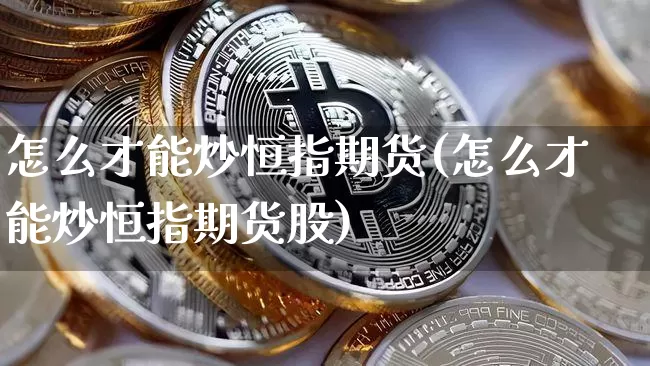 怎么才能炒恒指期货(怎么才能炒恒指期货股)_以太坊_第1张_相聚币圈 怎么才能炒恒指期货(怎么才能炒恒指期货股)_https://www.xjzxxn66.com_以太坊_第1张