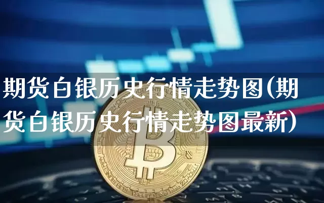 期货白银历史行情走势图(期货白银历史行情走势图最新)_未分类_第1张_相聚币圈 期货白银历史行情走势图(期货白银历史行情走势图最新)_https://www.xjzxxn66.com_未分类_第1张