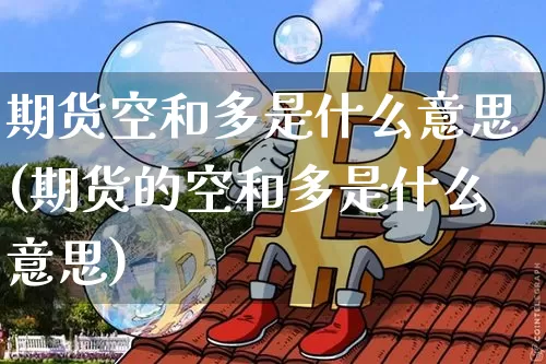 期货空和多是什么意思(期货的空和多是什么意思)_区块链_第1张_相聚币圈 期货空和多是什么意思(期货的空和多是什么意思)_https://www.xjzxxn66.com_区块链_第1张