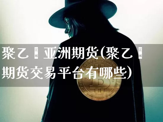 聚乙烯亚洲期货(聚乙烯期货交易平台有哪些)_https://www.xjzxxn66.com_区块链_第1张