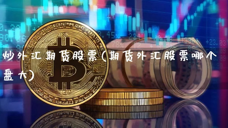 炒外汇期货股票(期货外汇股票哪个盘大)_https://www.xjzxxn66.com_币圈资讯_第1张