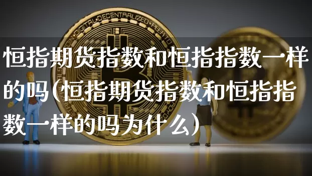恒指期货指数和恒指指数一样的吗(恒指期货指数和恒指指数一样的吗为什么)_https://www.xjzxxn66.com_以太坊_第1张