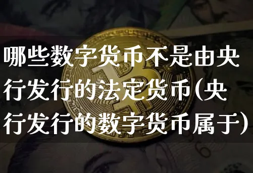 哪些数字货币不是由央行发行的法定货币(央行发行的数字货币属于)_https://www.xjzxxn66.com_区块链_第1张