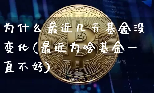 为什么最近几天基金没变化(最近为啥基金一直不好)_https://www.xjzxxn66.com_币圈资讯_第1张
