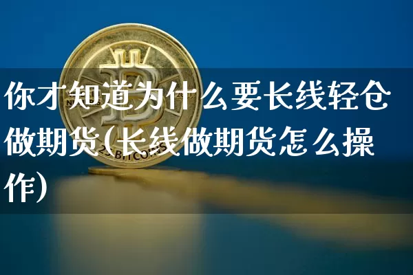 你才知道为什么要长线轻仓做期货(长线做期货怎么操作)_以太坊_第1张_相聚币圈 你才知道为什么要长线轻仓做期货(长线做期货怎么操作)_https://www.xjzxxn66.com_以太坊_第1张
