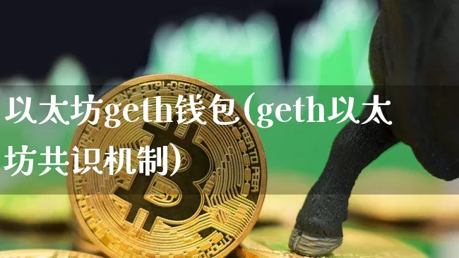 以太坊geth钱包(geth以太坊共识机制)_https://www.xjzxxn66.com_币圈资讯_第1张