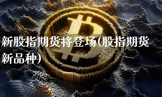 新股指期货将登场(股指期货新品种)_以太坊_第1张_相聚币圈 新股指期货将登场(股指期货新品种)_https://www.xjzxxn66.com_以太坊_第1张