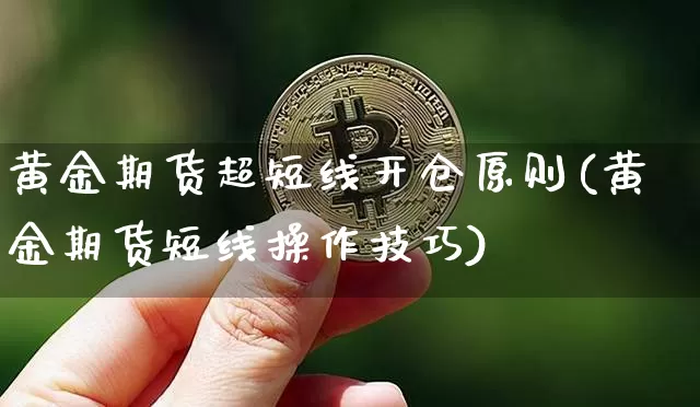黄金期货超短线开仓原则(黄金期货短线操作技巧)_比特币_第1张_相聚币圈 黄金期货超短线开仓原则(黄金期货短线操作技巧)_https://www.xjzxxn66.com_比特币_第1张