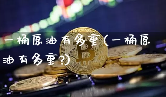 一桶原油有多重(一桶原油有多重?)_https://www.xjzxxn66.com_区块链_第1张