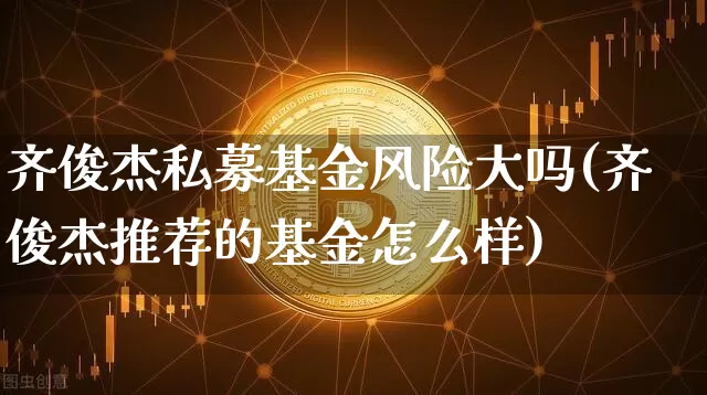 齐俊杰私募基金风险大吗(齐俊杰推荐的基金怎么样)_https://www.xjzxxn66.com_区块链_第1张