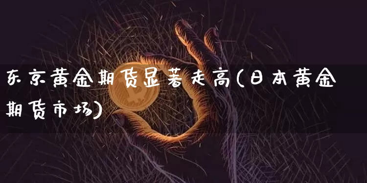 东京黄金期货显著走高(日本黄金期货市场)_以太坊_第1张_相聚币圈 东京黄金期货显著走高(日本黄金期货市场)_https://www.xjzxxn66.com_以太坊_第1张
