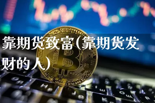 靠期货致富(靠期货发财的人)_以太坊_第1张_相聚币圈 靠期货致富(靠期货发财的人)_https://www.xjzxxn66.com_以太坊_第1张