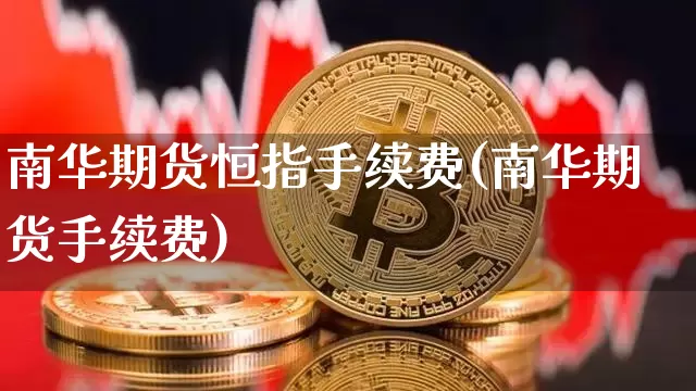 南华期货恒指手续费(南华期货手续费)_https://www.xjzxxn66.com_未分类_第1张