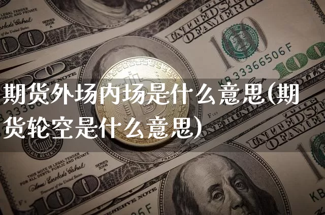 期货外场内场是什么意思(期货轮空是什么意思)_https://www.xjzxxn66.com_币圈资讯_第1张