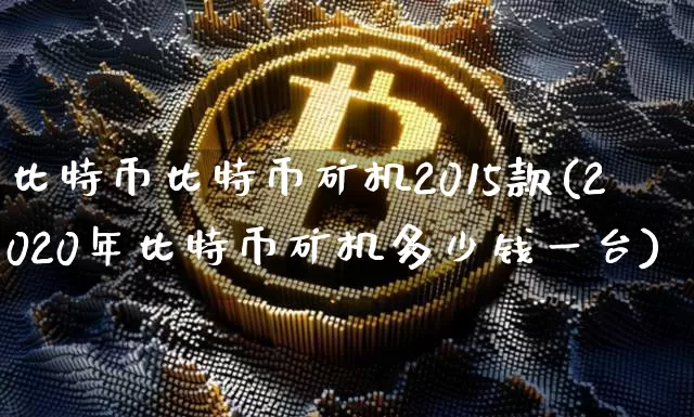 比特币比特币矿机2015款(2020年比特币矿机多少钱一台)_https://www.xjzxxn66.com_币圈资讯_第1张