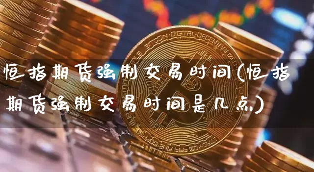 恒指期货强制交易时间(恒指期货强制交易时间是几点)_以太坊_第1张_相聚币圈 恒指期货强制交易时间(恒指期货强制交易时间是几点)_https://www.xjzxxn66.com_以太坊_第1张