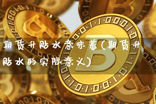 期货升贴水意味着(期货升贴水的实际意义)_区块链_第1张_相聚币圈 期货升贴水意味着(期货升贴水的实际意义)_https://www.xjzxxn66.com_区块链_第1张