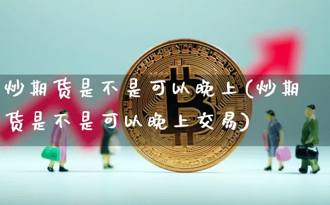 炒期货是不是可以晚上(炒期货是不是可以晚上交易)_https://www.xjzxxn66.com_未分类_第1张