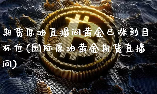 期货原油直播间黄金已涨到目标位(国际原油黄金期货直播间)_https://www.xjzxxn66.com_币圈资讯_第1张