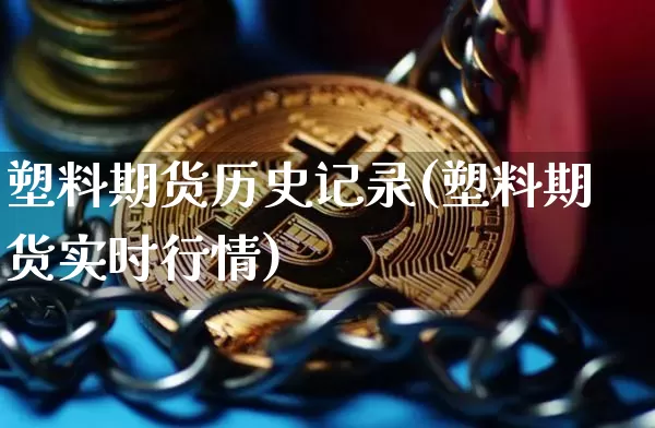 塑料期货历史记录(塑料期货实时行情)_https://www.xjzxxn66.com_比特币_第1张