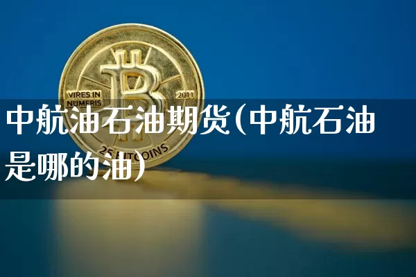 中航油石油期货(中航石油是哪的油)_区块链_第1张_相聚币圈 中航油石油期货(中航石油是哪的油)_https://www.xjzxxn66.com_区块链_第1张